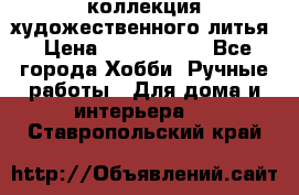 коллекция художественного литья › Цена ­ 1 200 000 - Все города Хобби. Ручные работы » Для дома и интерьера   . Ставропольский край